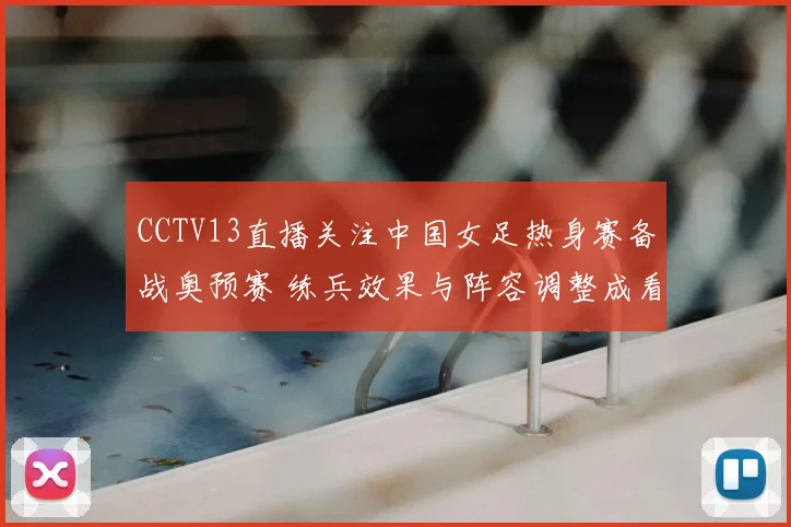 CCTV13直播关注中国女足热身赛备战奥预赛 练兵效果与阵容调整成看点