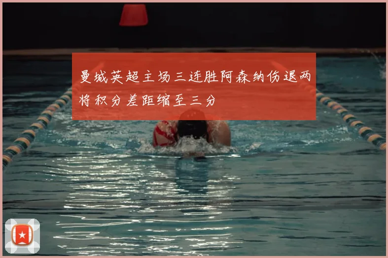 曼城英超主场三连胜阿森纳伤退两将积分差距缩至三分