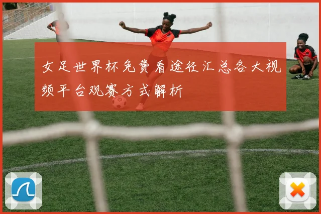女足世界杯免费看途径汇总各大视频平台观赛方式解析