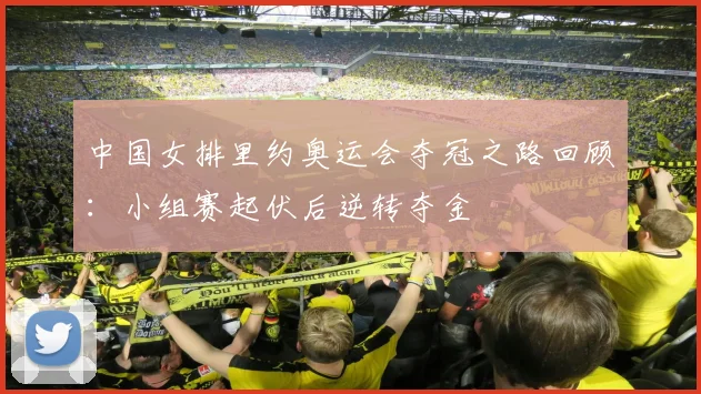 中国女排里约奥运会夺冠之路回顾：小组赛起伏后逆转夺金
