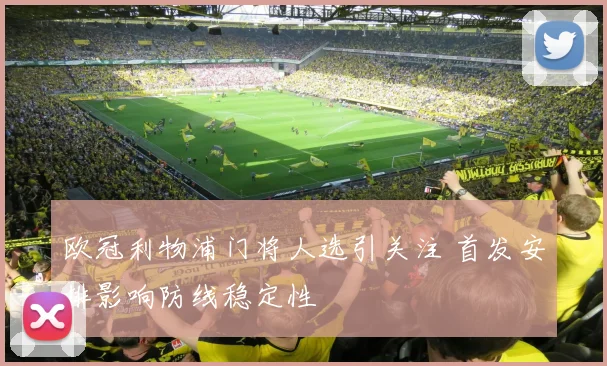 欧冠利物浦门将人选引关注 首发安排影响防线稳定性