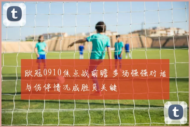 欧冠0910焦点战前瞻 多场强强对话与伤停情况成胜负关键