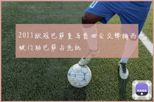 2011欧冠巴萨皇马首回合交锋梅西破门助巴萨占先机